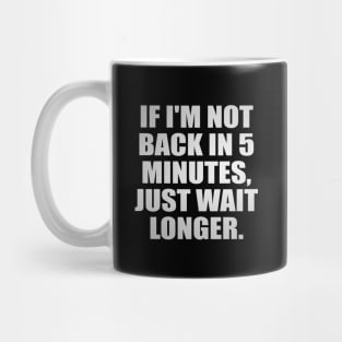 If I'm not back in 5 Minutes, Just wait Longer Mug